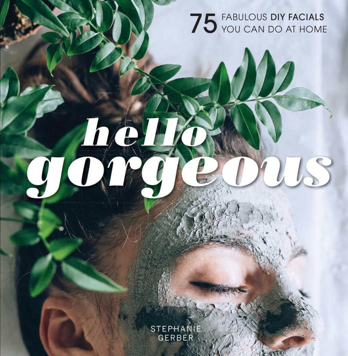 Hello Gorgeous: 75 Fabulous DIY Facials